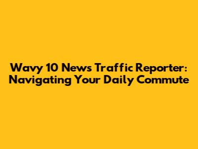 Wavy 10 News Traffic Reporter: Navigating Your Daily Commute