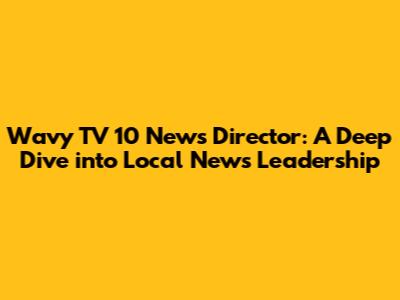 Wavy TV 10 News Director: A Deep Dive into Local News Leadership