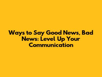 Ways to Say Good News, Bad News: Level Up Your Communication