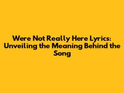 We're Not Really Here Lyrics: Unveiling the Meaning Behind the Song