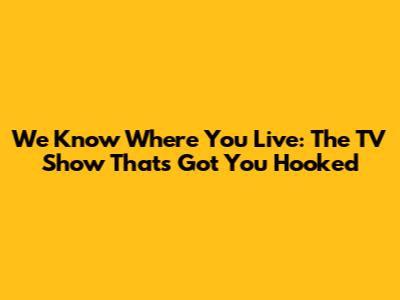 We Know Where You Live: The TV Show That's Got You Hooked