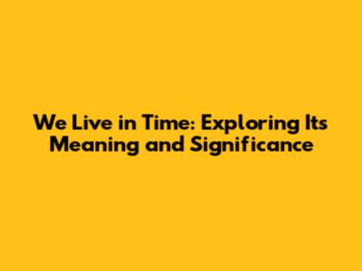 We Live in Time: Exploring Its Meaning and Significance