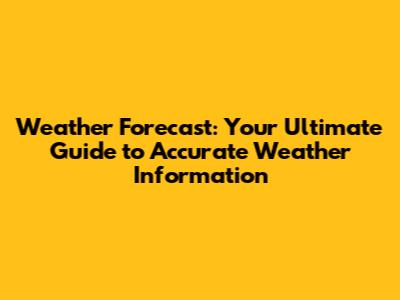 Weather Forecast: Your Ultimate Guide to Accurate Weather Information