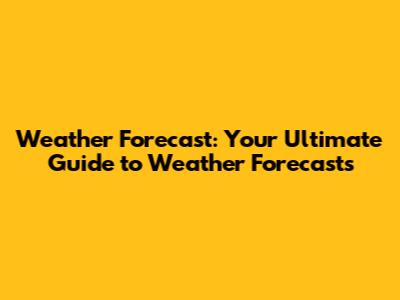 Weather Forecast: Your Ultimate Guide to Weather Forecasts