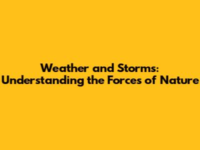 Weather and Storms: Understanding the Forces of Nature