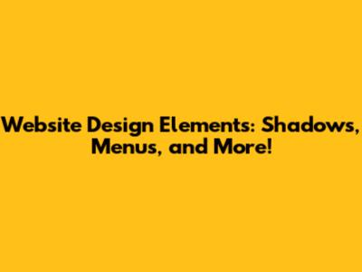 Website Design Elements: Shadows, Menus, and More!