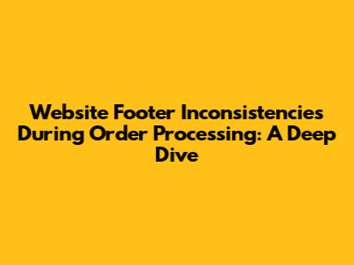 Website Footer Inconsistencies During Order Processing: A Deep Dive