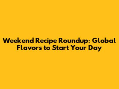 Weekend Recipe Roundup: Global Flavors to Start Your Day