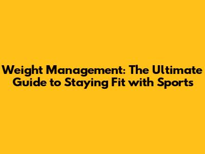 Weight Management: The Ultimate Guide to Staying Fit with Sports
