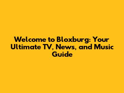Welcome to Bloxburg: Your Ultimate TV, News, and Music Guide