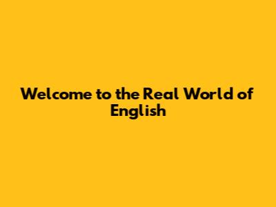 Welcome to the Real World of English