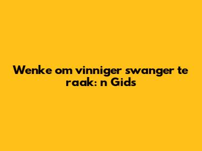 Wenke om vinniger swanger te raak: 'n Gids