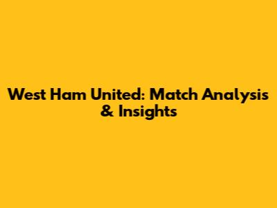 West Ham United: Match Analysis & Insights