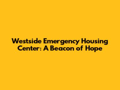 Westside Emergency Housing Center: A Beacon of Hope