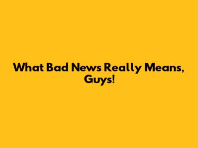 What "Bad News" Really Means, Guys!
