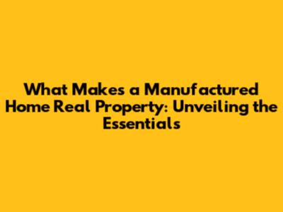What Makes a Manufactured Home Real Property: Unveiling the Essentials