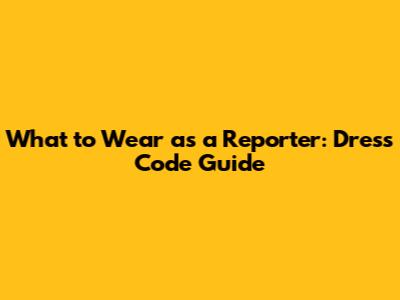 What to Wear as a Reporter: Dress Code Guide