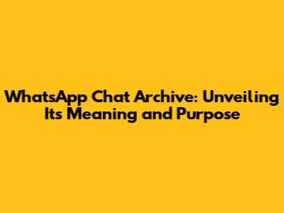 WhatsApp Chat Archive: Unveiling Its Meaning and Purpose