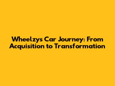 Wheelzy's Car Journey: From Acquisition to Transformation