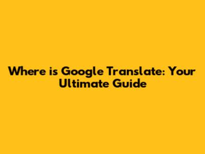 Where is Google Translate: Your Ultimate Guide