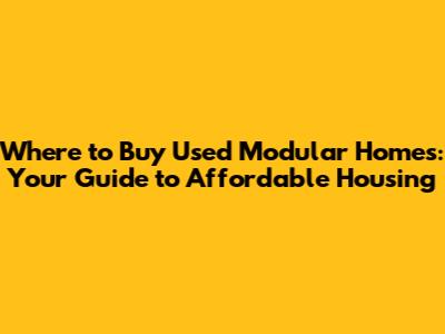 Where to Buy Used Modular Homes: Your Guide to Affordable Housing