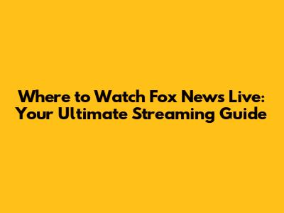 Where to Watch Fox News Live: Your Ultimate Streaming Guide