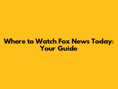Where to Watch Fox News Today: Your Guide