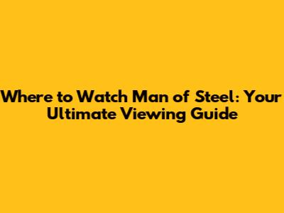 Where to Watch Man of Steel: Your Ultimate Viewing Guide