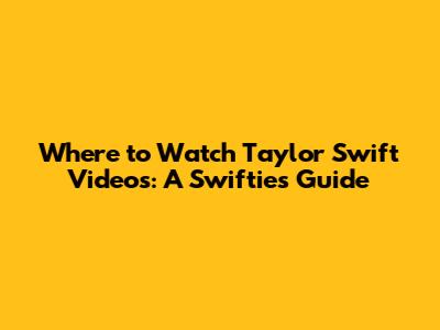 Where to Watch Taylor Swift Videos: A Swiftie's Guide