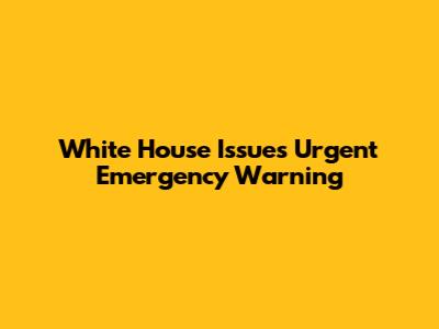 White House Issues Urgent Emergency Warning