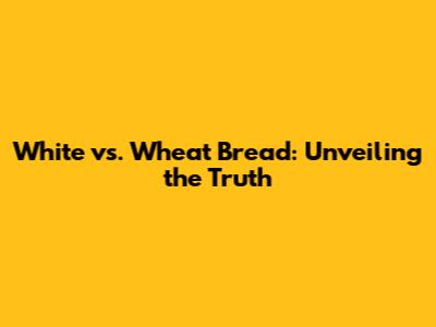 White vs. Wheat Bread: Unveiling the Truth