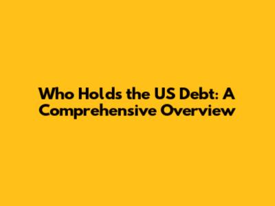 Who Holds the US Debt: A Comprehensive Overview