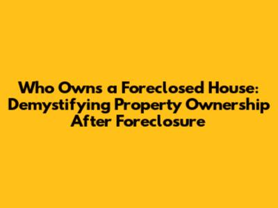 Who Owns a Foreclosed House: Demystifying Property Ownership After Foreclosure