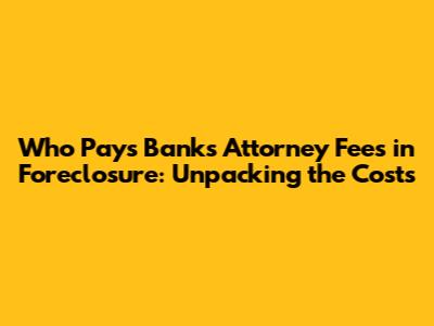 Who Pays Bank's Attorney Fees in Foreclosure: Unpacking the Costs