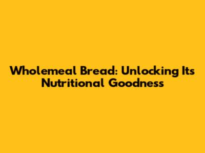 Wholemeal Bread: Unlocking Its Nutritional Goodness