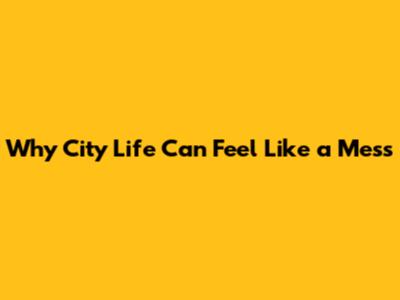 Why City Life Can Feel Like a Mess