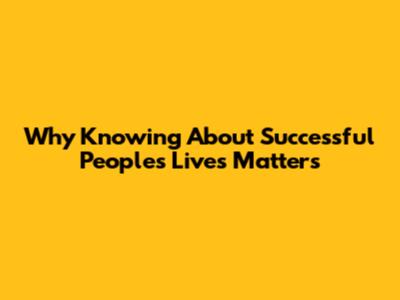 Why Knowing About Successful People's Lives Matters
