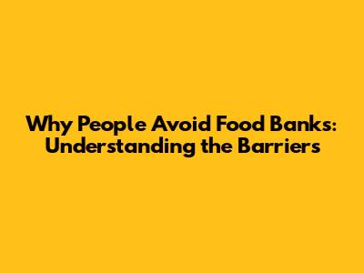 Why People Avoid Food Banks: Understanding the Barriers