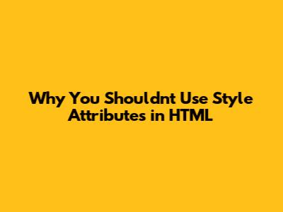 Why You Shouldn't Use Style Attributes in HTML