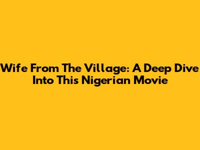 Wife From The Village: A Deep Dive Into This Nigerian Movie