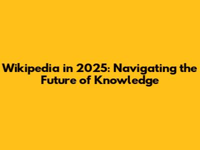 Wikipedia in 2025: Navigating the Future of Knowledge