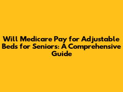 Will Medicare Pay for Adjustable Beds for Seniors: A Comprehensive Guide