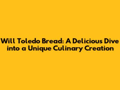 Will Toledo Bread: A Delicious Dive into a Unique Culinary Creation