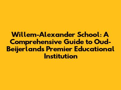 Willem-Alexander School: A Comprehensive Guide to Oud-Beijerland's Premier Educational Institution