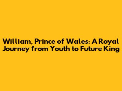 William, Prince of Wales: A Royal Journey from Youth to Future King