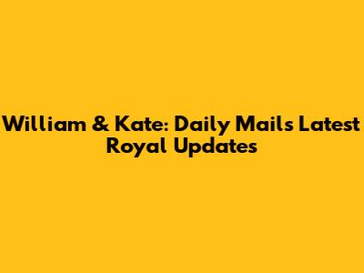 William & Kate: Daily Mail's Latest Royal Updates