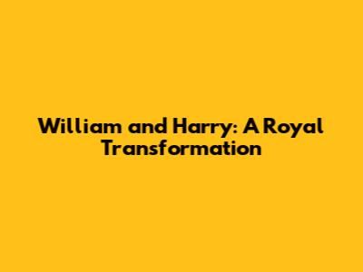William and Harry: A Royal Transformation
