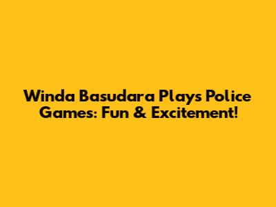 Winda Basudara Plays Police Games: Fun & Excitement!