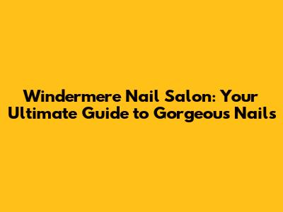 Windermere Nail Salon: Your Ultimate Guide to Gorgeous Nails