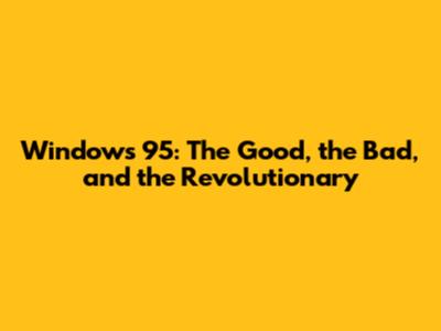 Windows 95: The Good, the Bad, and the Revolutionary